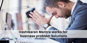 How the Vashikaran Mantra works for business problem Solutions
