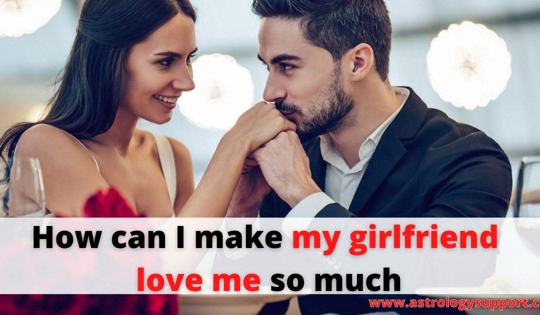 How can i make my girlfriend love me so much – astrology support