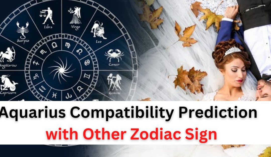 Aquarius compatibility prediction for love and marriage with other zodiac sign