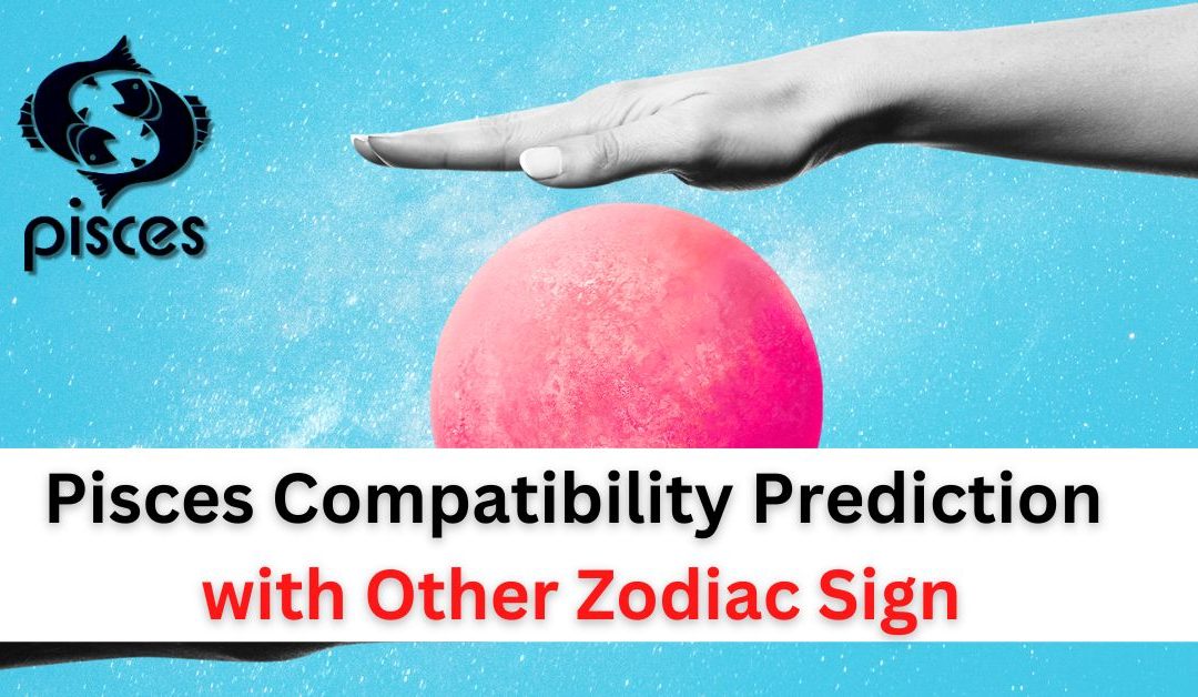 Pisces compatibility prediction for love and marriage with other zodiac sign